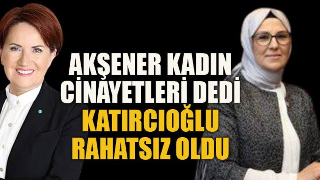 Akşener kadın cinayetleri dedi Katırcıoğlu rahatsız oldu