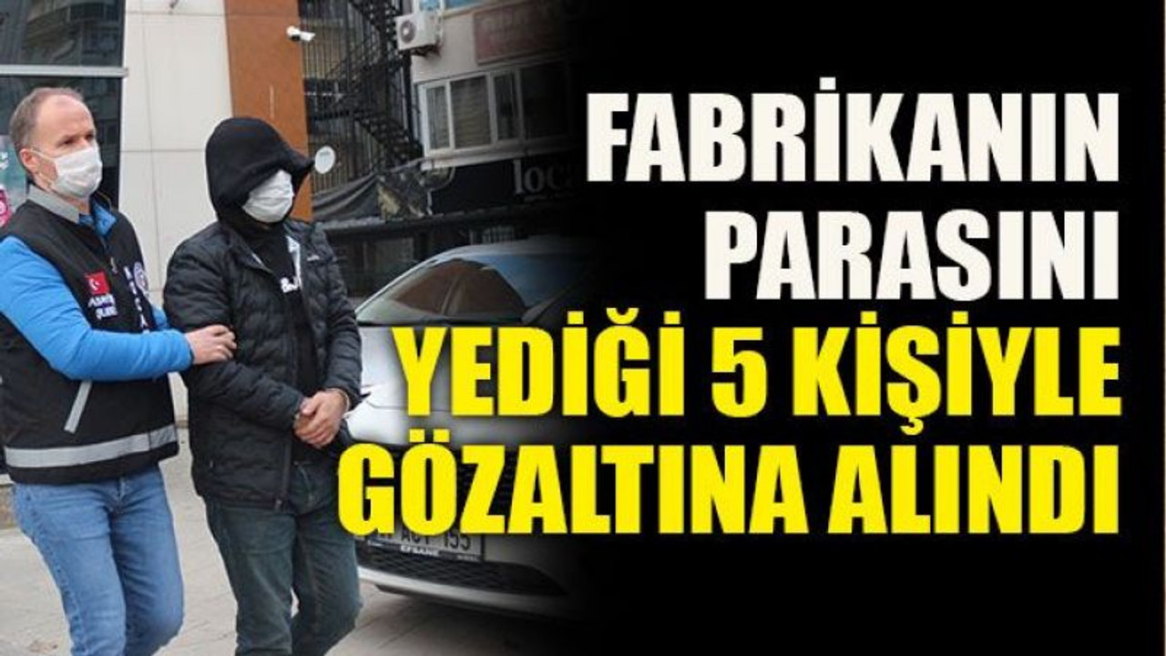 Fabrikanın parasını yediği 5 kişiyle gözaltına alındı