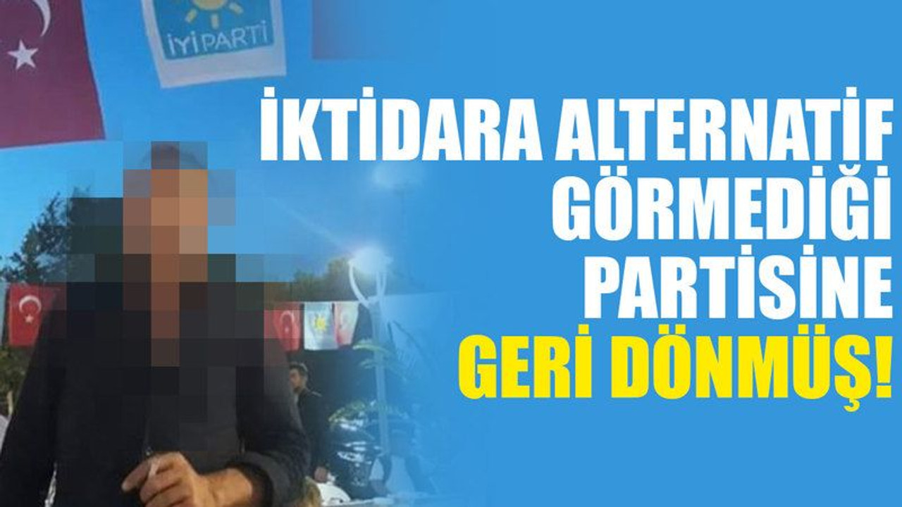 İktidara alternatif görmediği İyi Parti'ye, geri dönmüş!