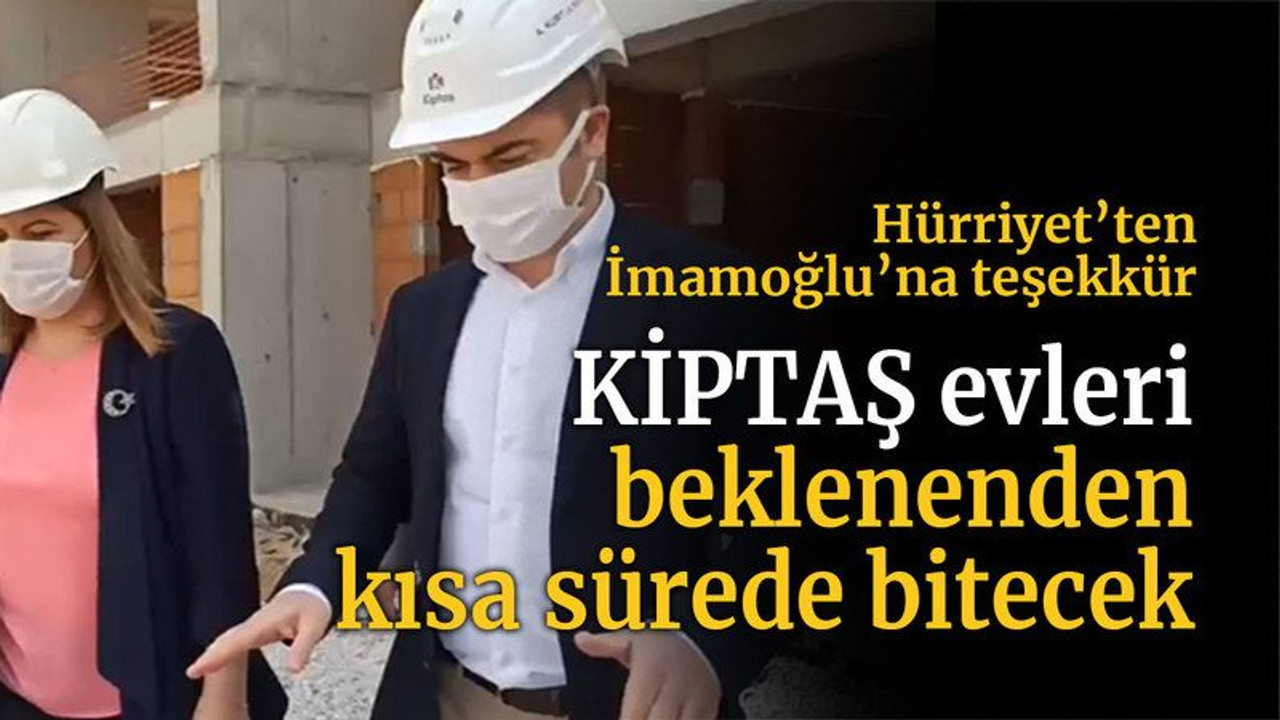 Hürriyet’ten İmamoğlu’na teşekkür... KİPTAŞ evleri beklenenden kısa sürede bitecek