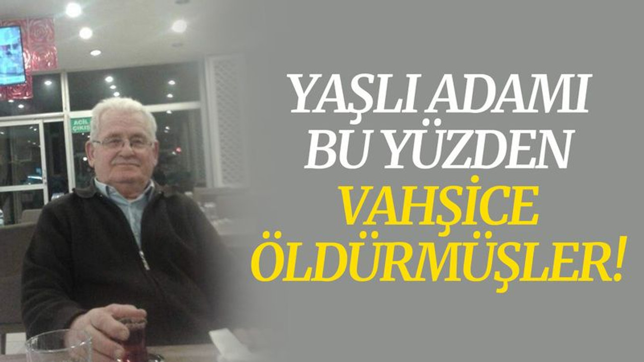 Yaşlı adamı bu yüzden vahşice öldürmüşler!