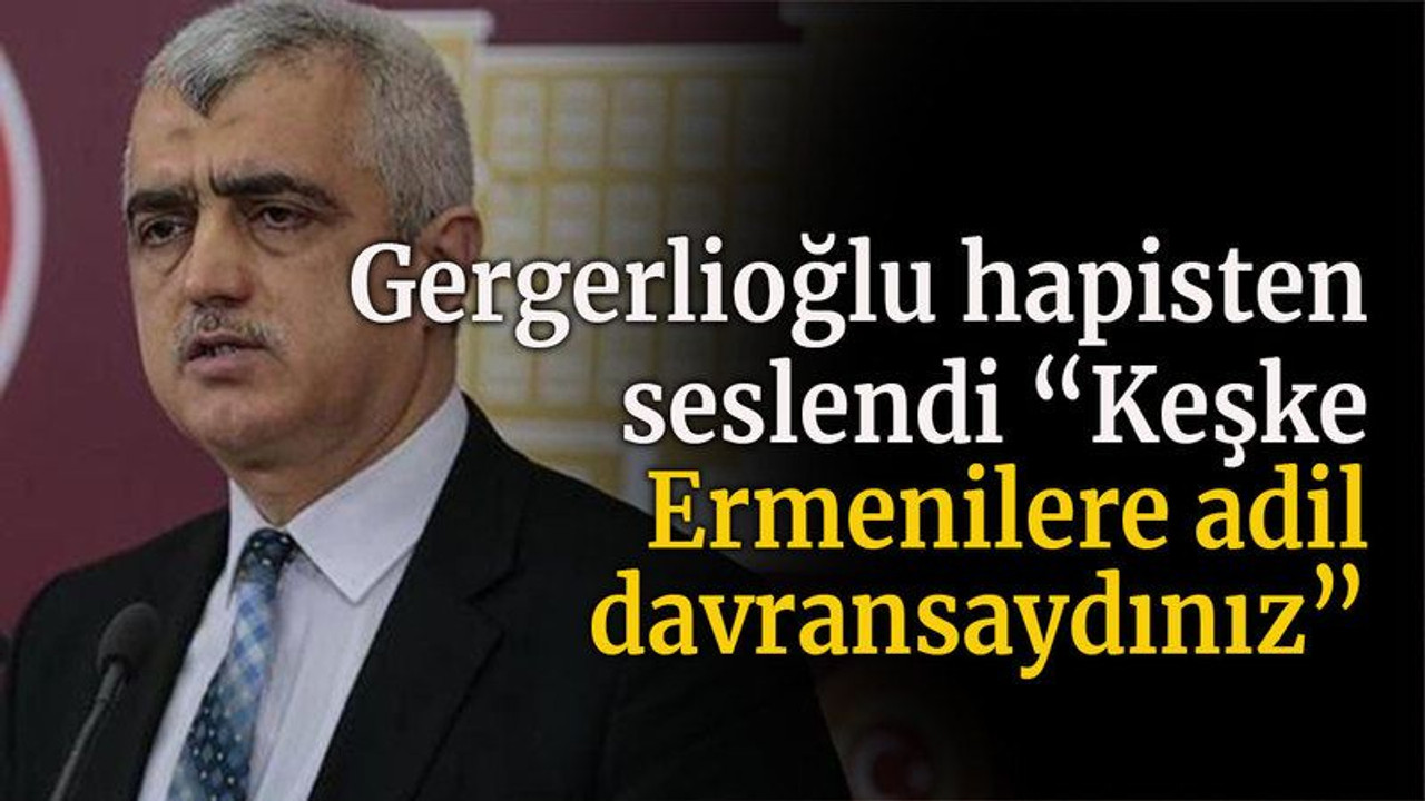 Gergerlioğlu hapisten seslendi “Keşke Ermenilere adil davransaydınız”