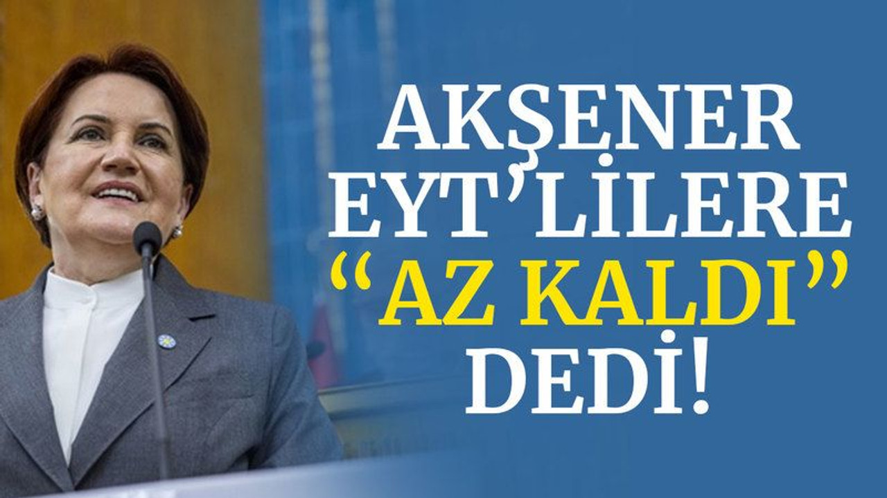 Akşener’den EYT’lilere: Biliyorum sabrınız tükendi ama az kaldı!