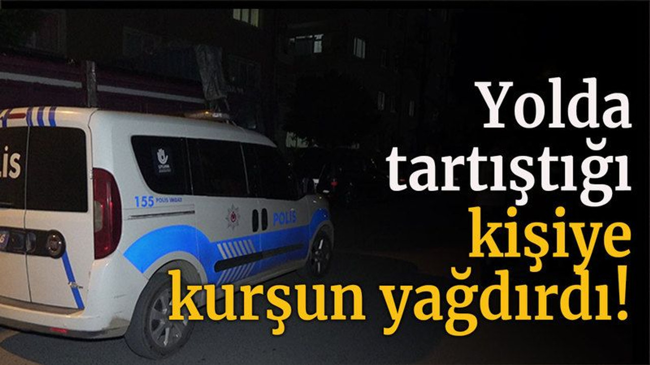 Yolda tartıştığı kişiye kurşun yağdırıp kaçtı