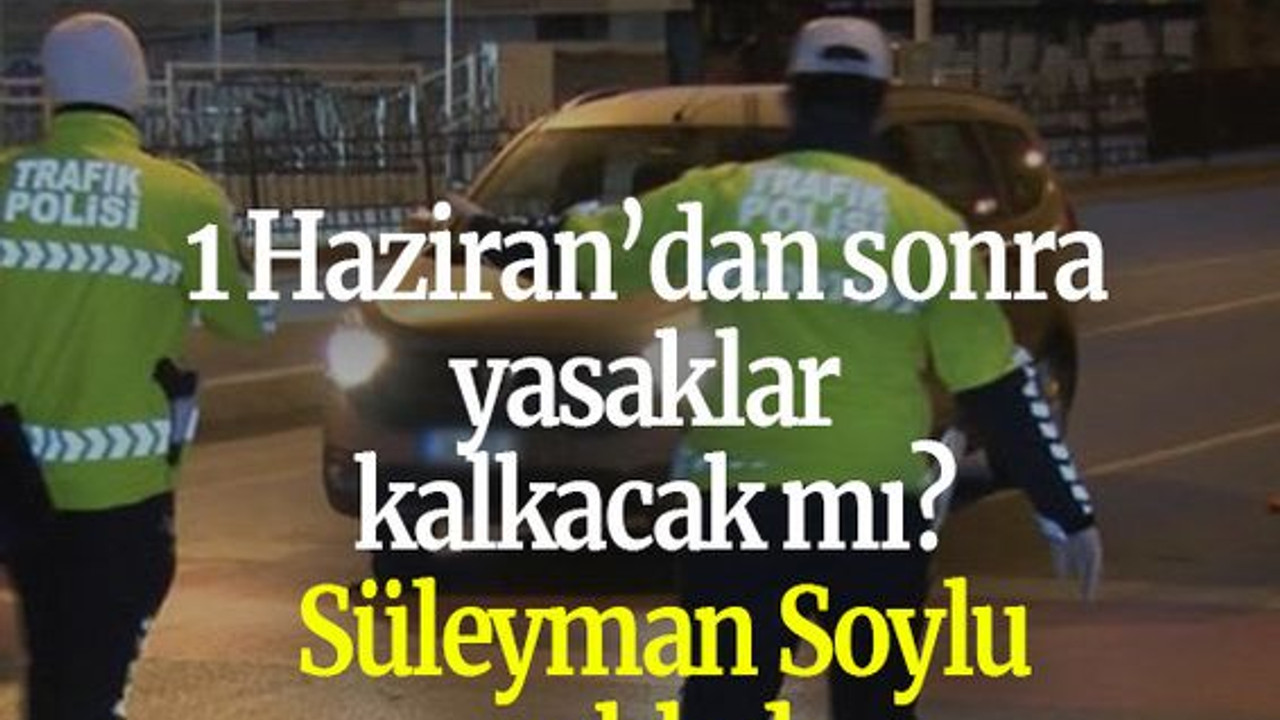 1 Haziran’dan sonra yasaklar kalkacak mı? İçişleri Bakanı Süleyman Soylu açıkladı