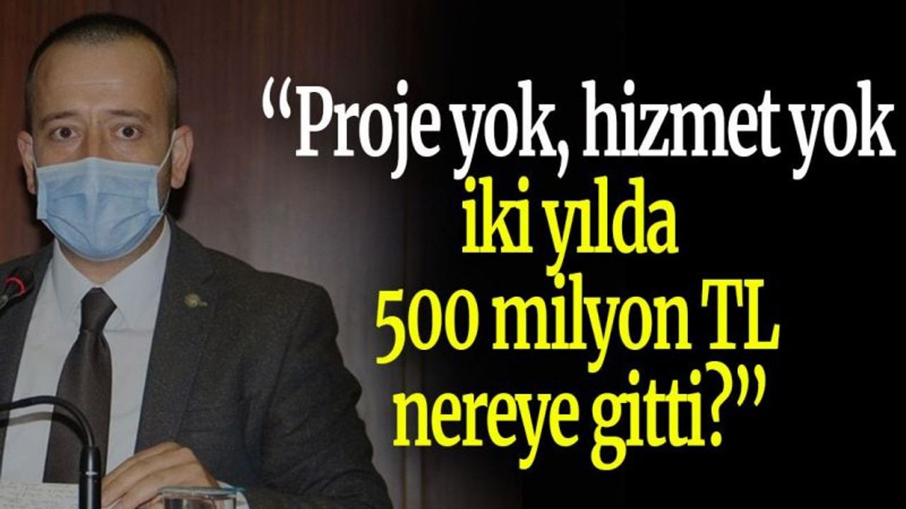 “Proje yok, hizmet yok; iki yılda 500 milyon TL nereye gitti?”