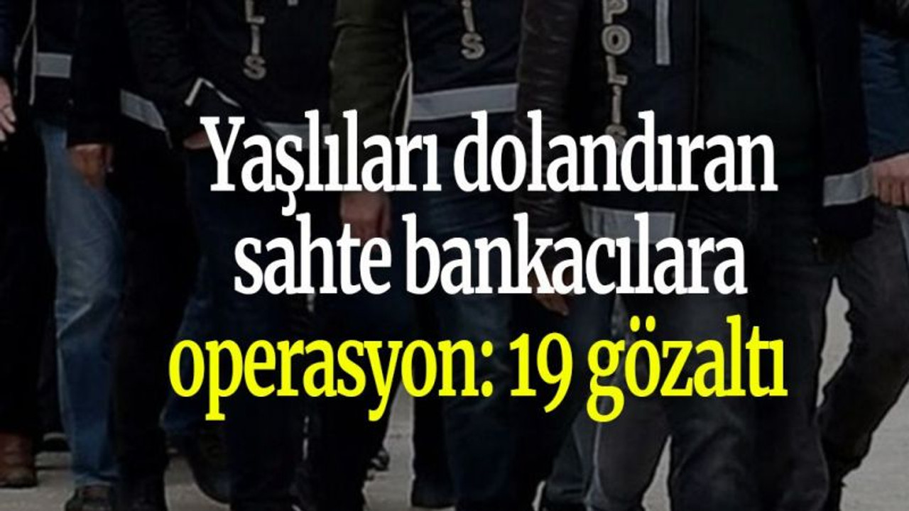 Yaşlıları dolandıran sahte bankacılara operasyon: 19 gözaltı