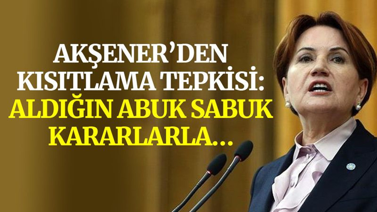 Akşener’den kısıtlama tepkisi: Aldığın abuk sabuk kararlarla…