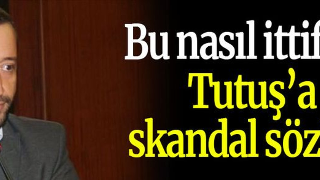 Bu nasıl ittifak? Tutuş’a skandal sözler!