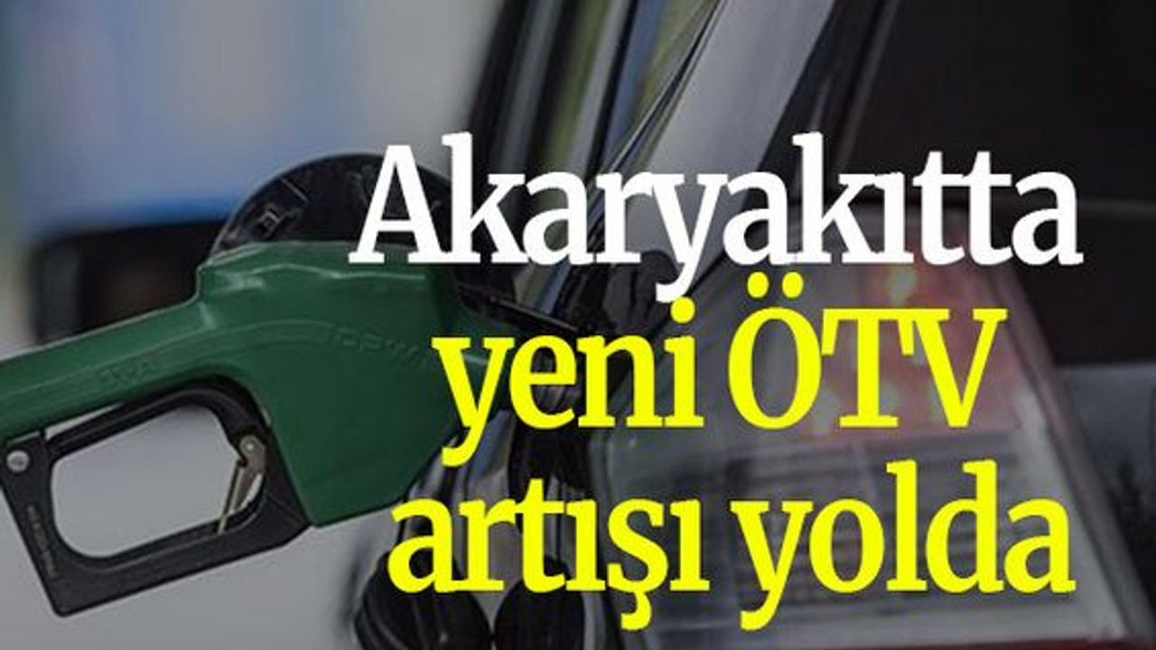 Akaryakıtta yeni ÖTV artışı yolda