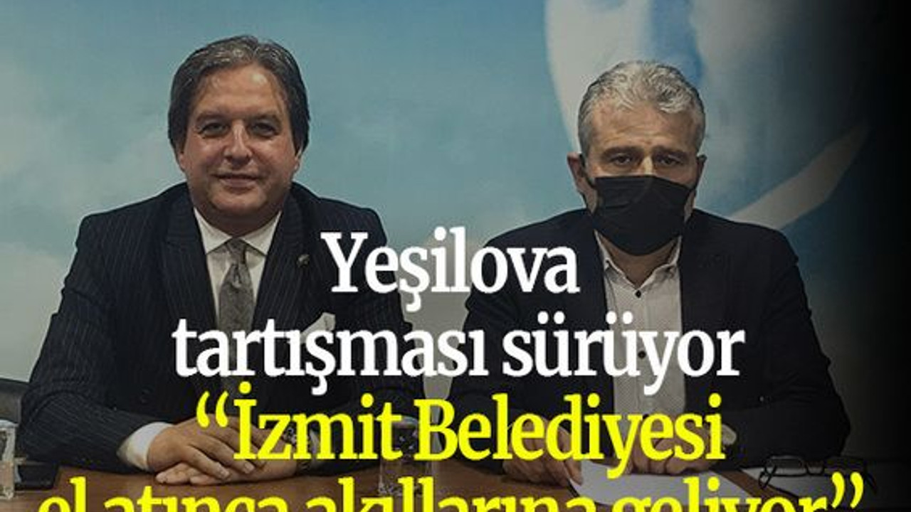 Yeşilova tartışması sürüyor “İzmit Belediyesi el atınca akıllarına geliyor”
