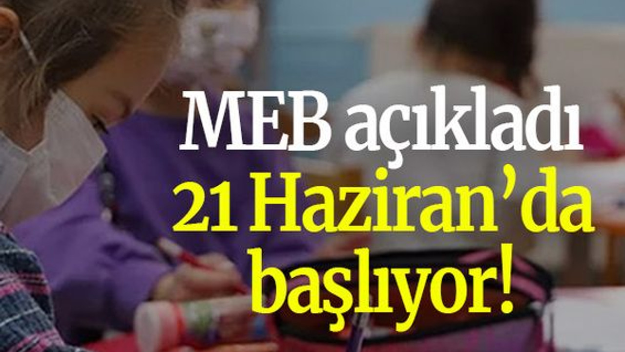 MEB açıkladı 21 Haziran’da başlıyor!