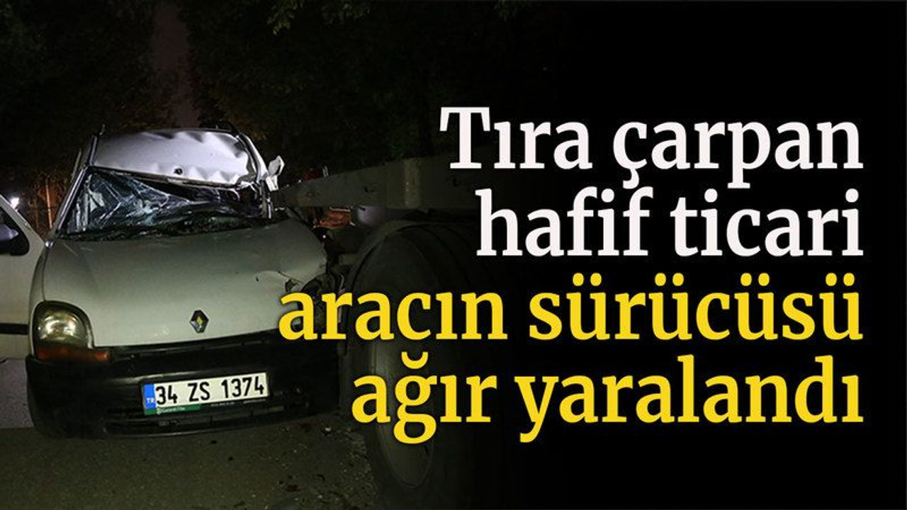 Tıra çarpan hafif ticari aracın sürücüsü ağır yaralandı
