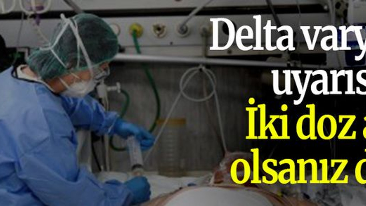 Delta varyantı uyarısı: İki doz aşı olsanız da…