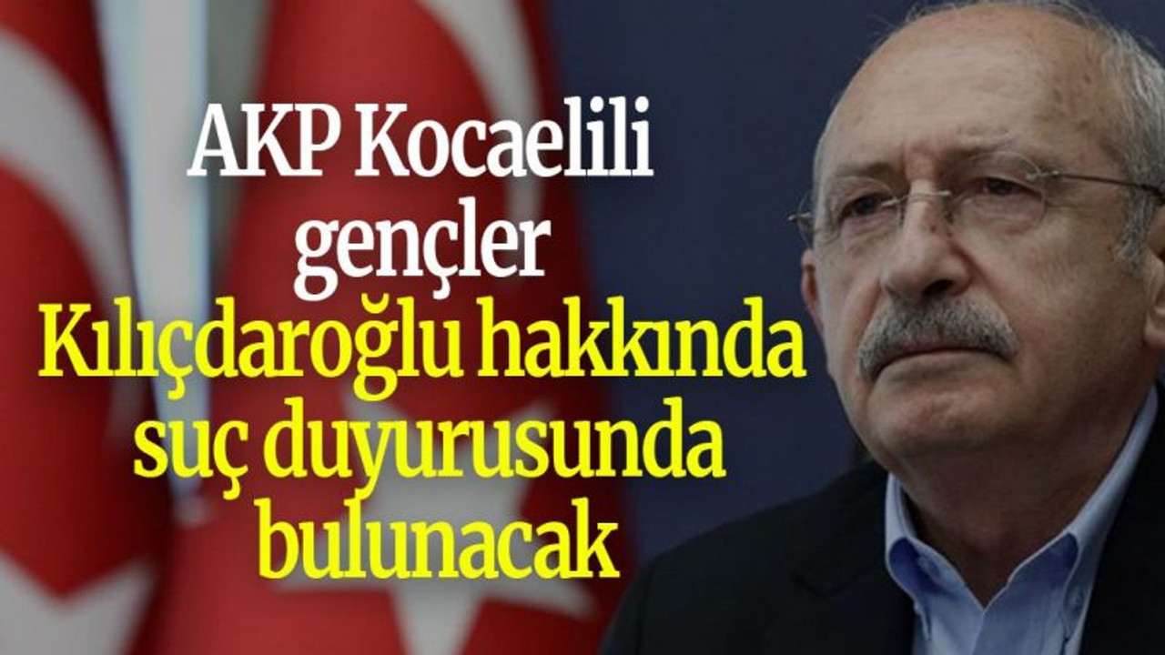 AKP Kocaelili gençler Kılıçdaroğlu hakkında suç duyurusunda bulunacak