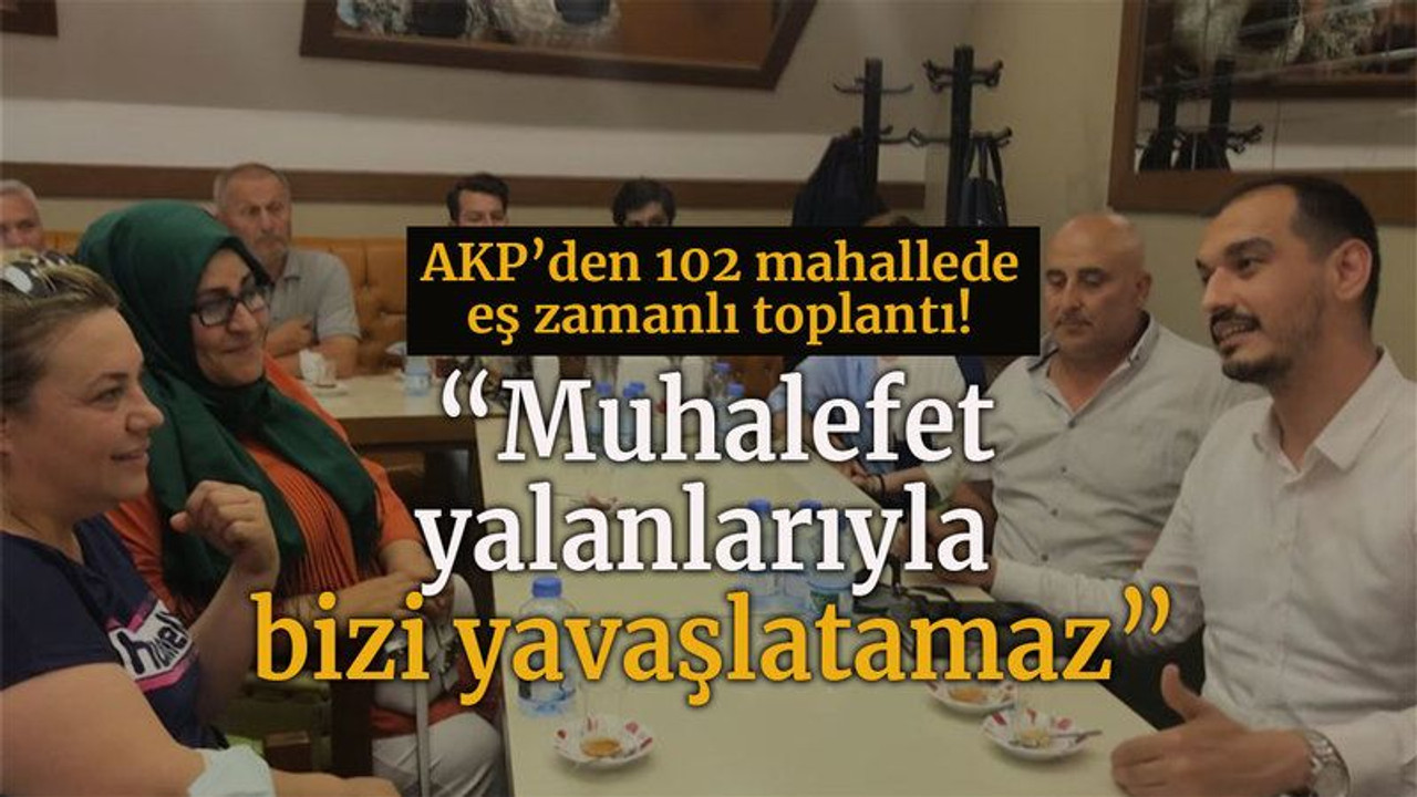 AKP’den 102 mahallede eş zamanlı toplantı! “Muhalefet yalanlarıyla bizi yavaşlatamaz”