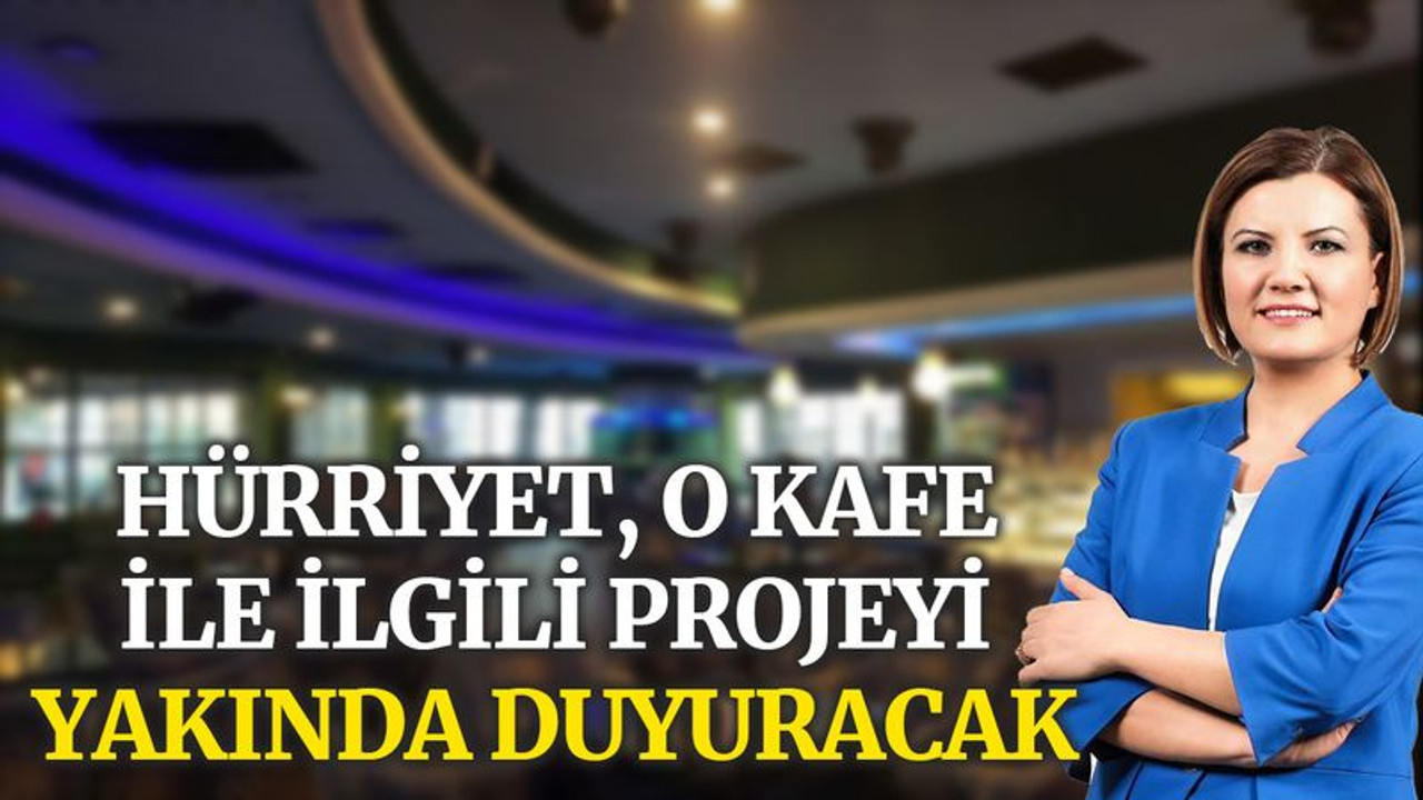 Hürriyet, o kafe ile ilgili projeyi yakında duyuracak