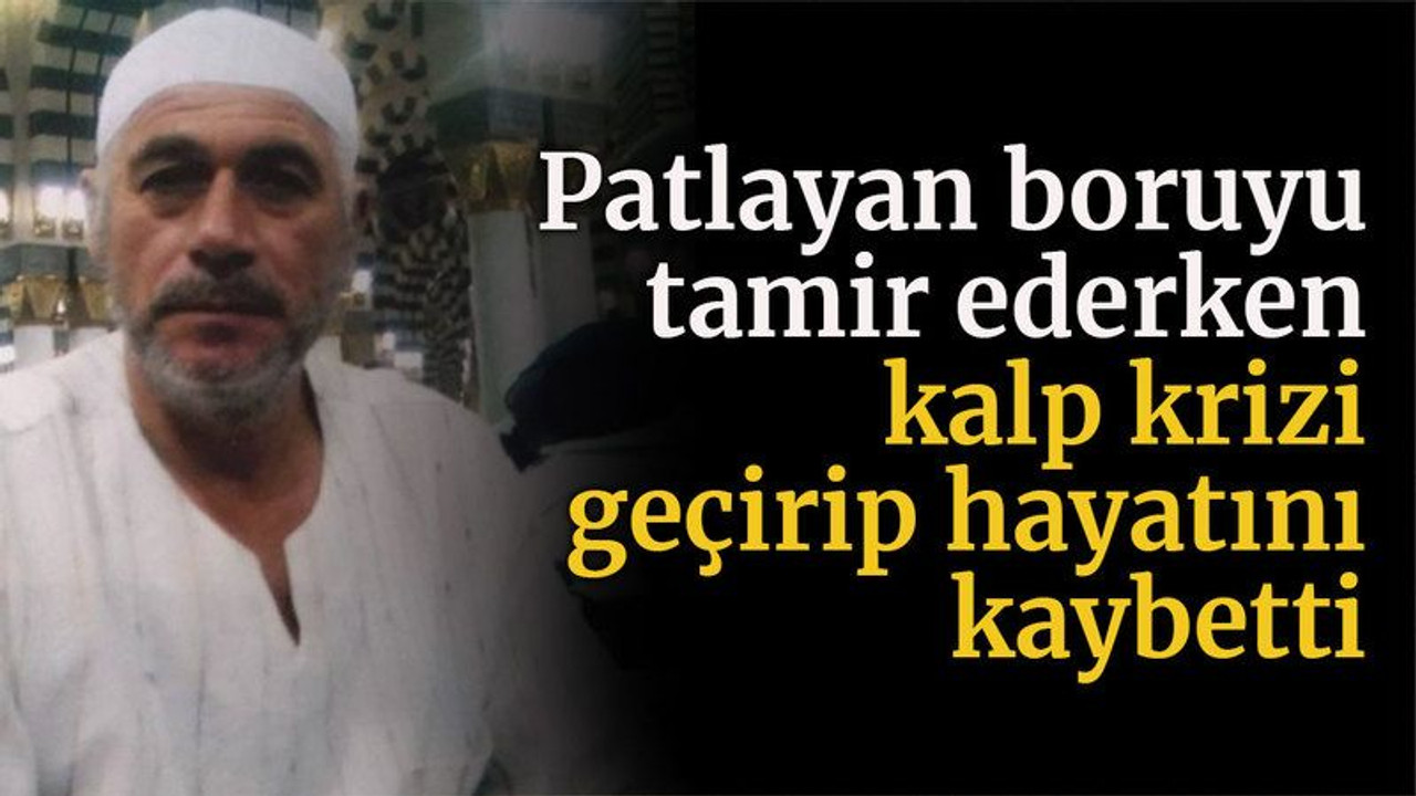 Patlayan boruyu tamir ederken kalp krizi geçirip hayatını kaybetti