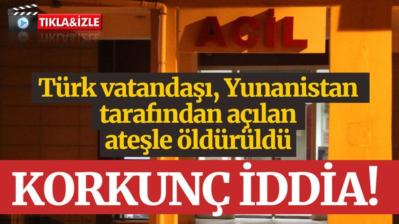 Korkunç iddia: Türk vatandaşı, Yunanistan tarafından açılan ateşle öldürüldü