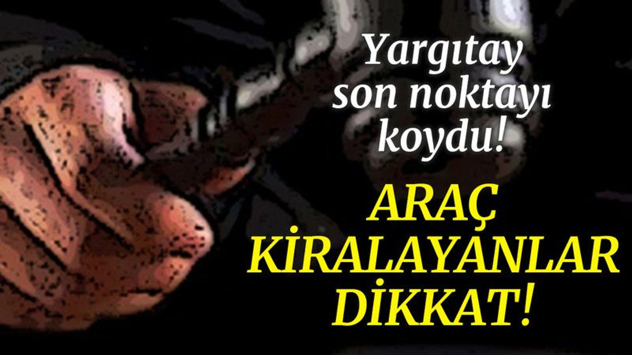 Araç kiralayanlar dikkat! Yargıtay son noktayı koydu...