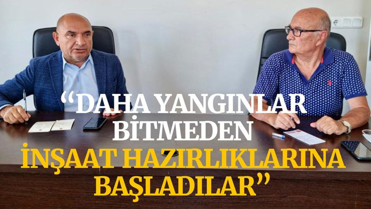 "Yangınlar bitmeden inşaat hazırlıklarına başladılar"