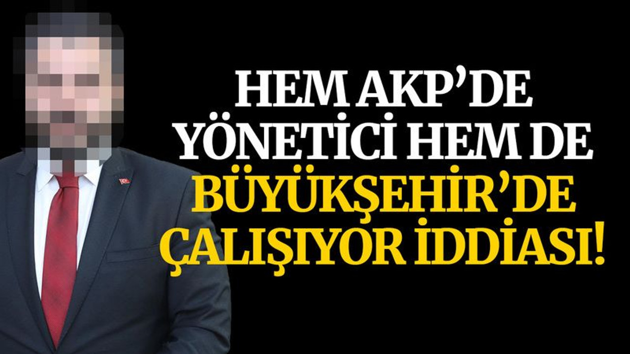 Hem AKP’de yönetici hem de Büyükşehir’de çalışıyor iddiası!