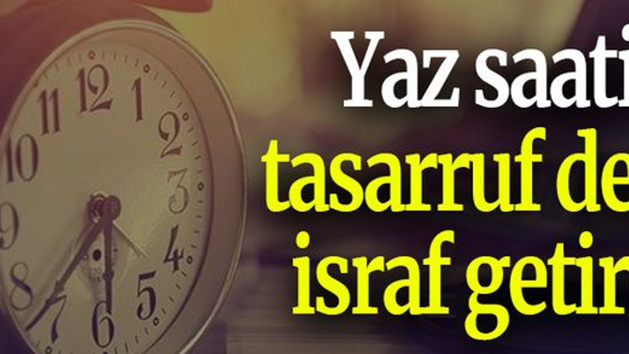 Yaz saati tasarruf değil israf getirdi