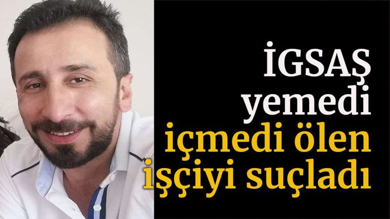 İGSAŞ yemedi içmedi ölen işçiyi suçladı