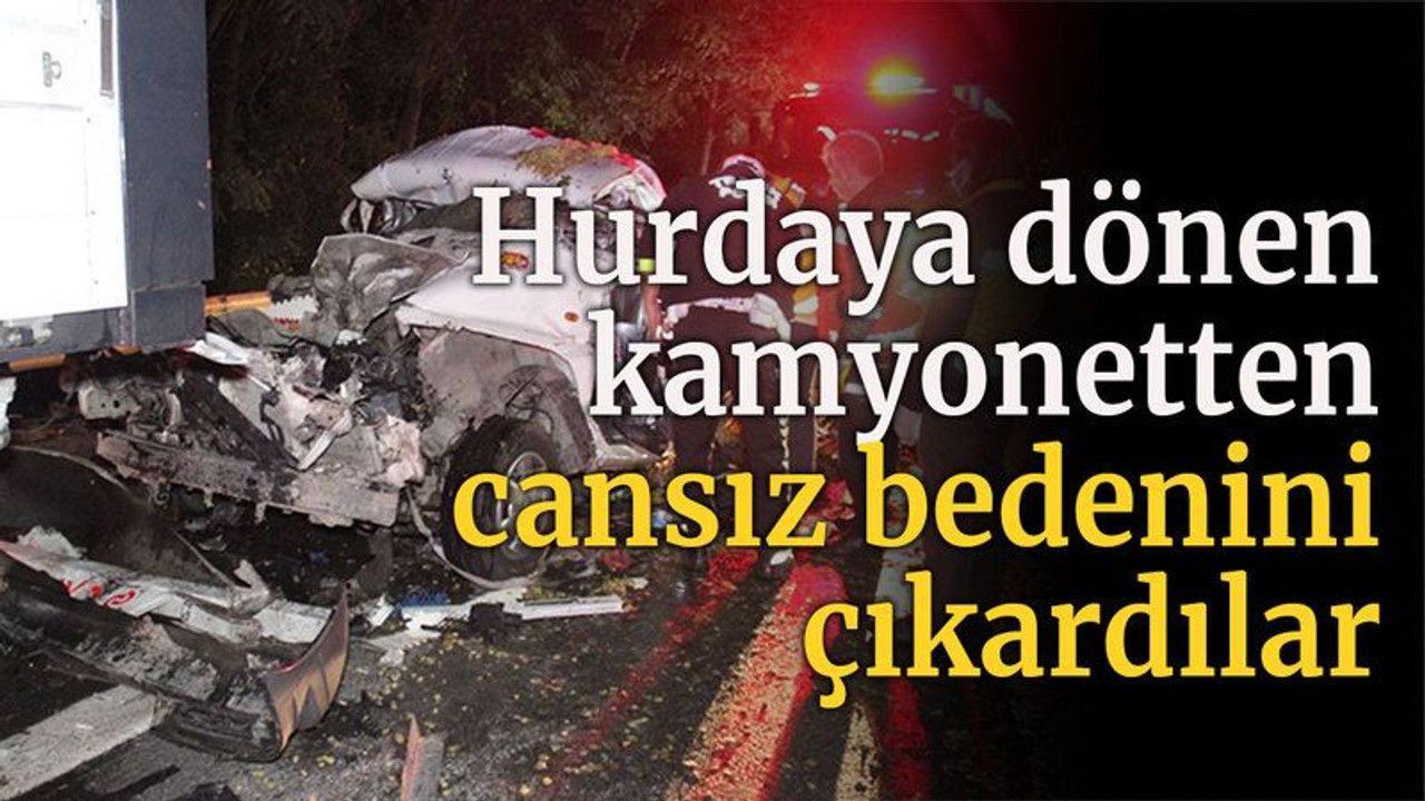 Hurdaya dönen kamyonetten cansız bedenini çıkardılar