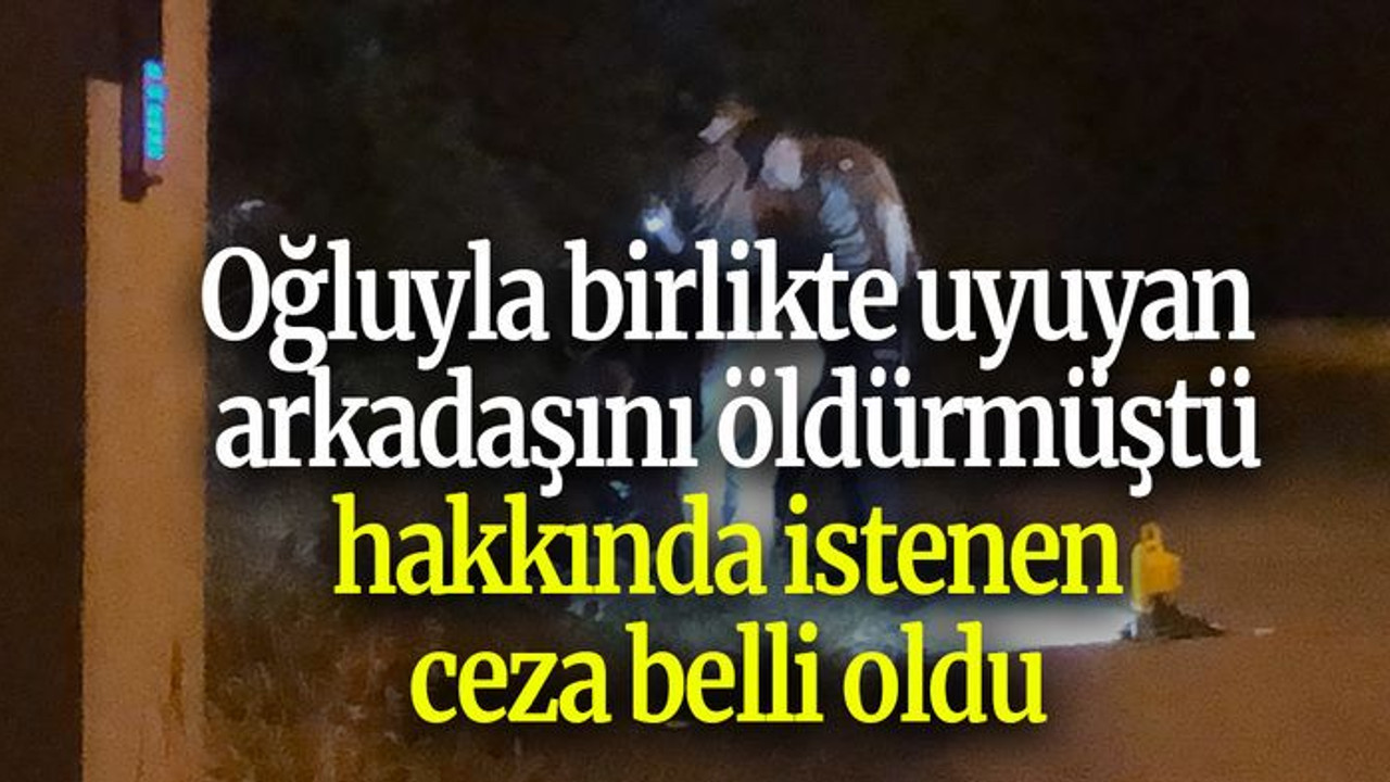 Oğluyla birlikte uyuyan arkadaşını öldürmüştü, hakkında istenen ceza belli oldu