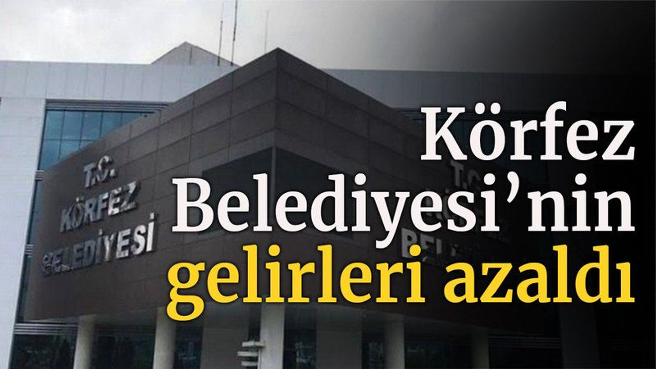 Körfez Belediyesi’nin gelirleri azaldı