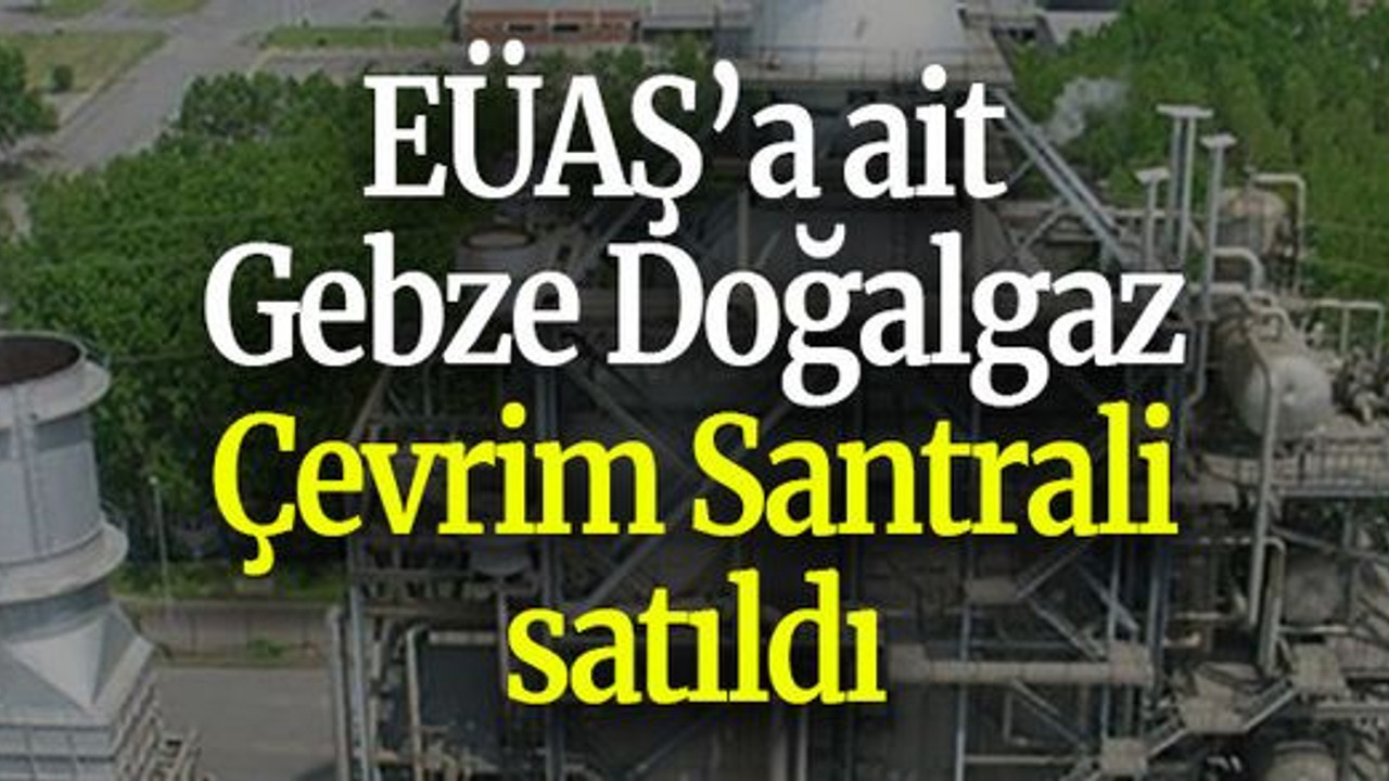 EÜAŞ’a ait Gebze Doğalgaz Çevrim Santrali satıldı