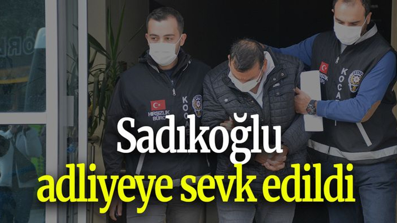Sadıkoğlu adliyeye sevk edildi