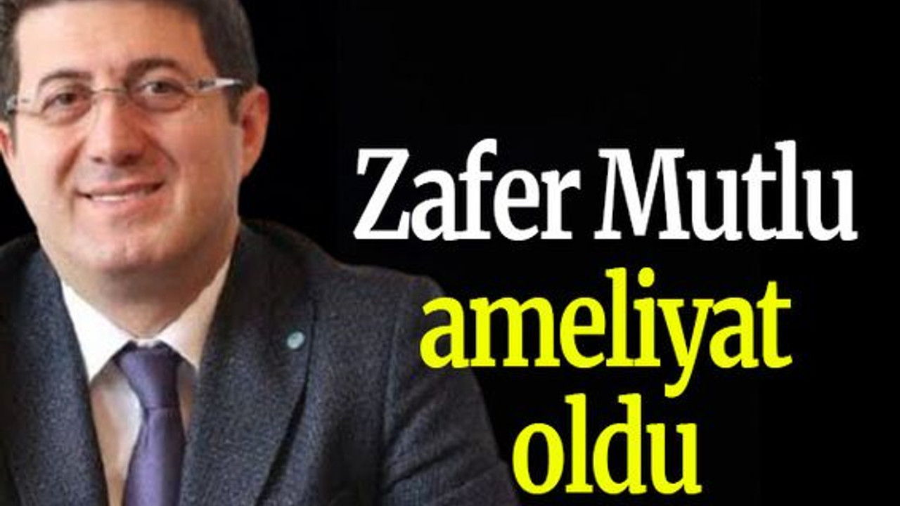 Zafer Mutlu ameliyat oldu