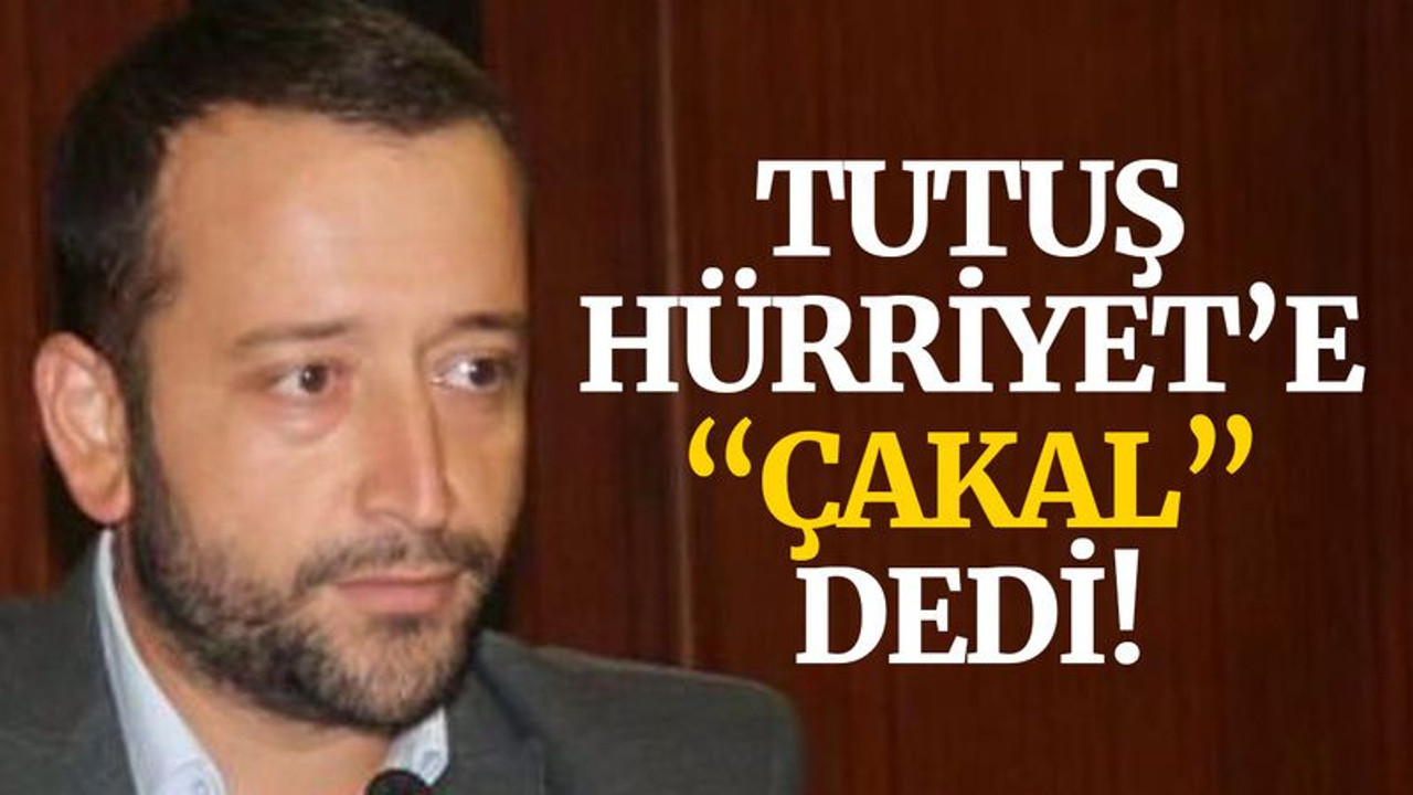 Tutuş, Hürriyet’e “ÇAKAL” dedi!