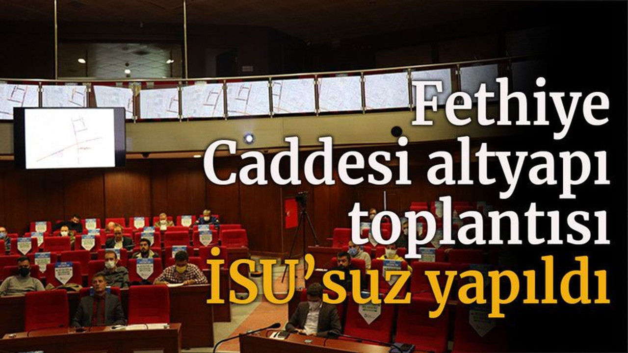 Fethiye Caddesi altyapı toplantısı İSU’suz yapıldı