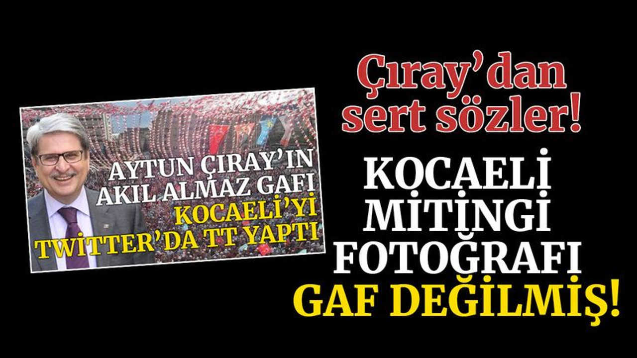 Aytun Çıray’ın Kocaeli mitingi fotoğrafı, gaf değilmiş!