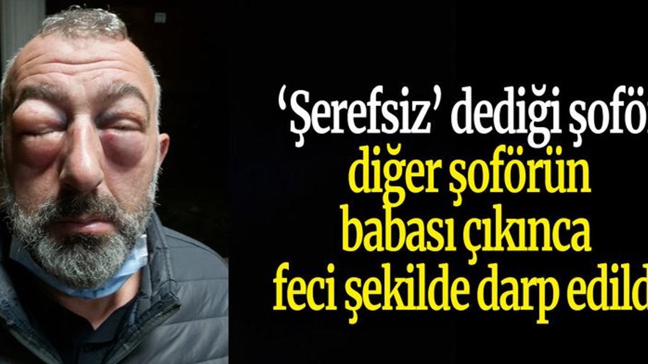 ‘Şerefsiz’ dediği şoför diğer şoförün babası çıkınca feci şekilde darp edildi