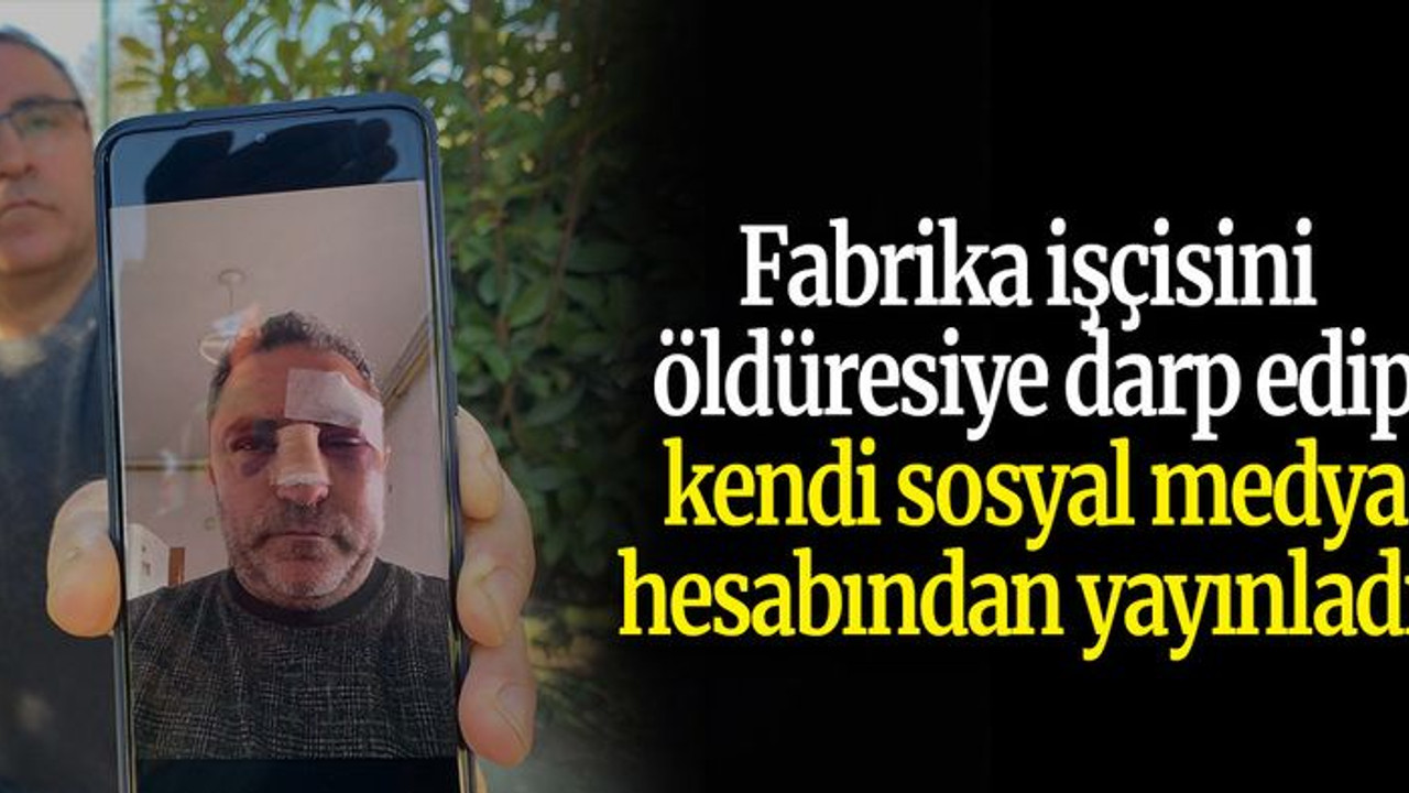 Fabrika işçisini öldüresiye darp edip, kendi sosyal medya hesabından yayınladı!
