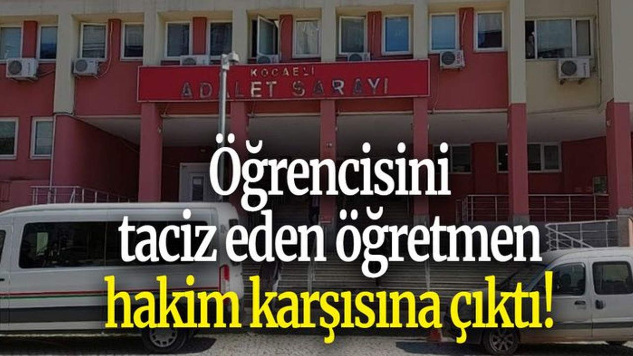 Öğrencisini taciz eden öğretmen hakim karşısına çıktı!