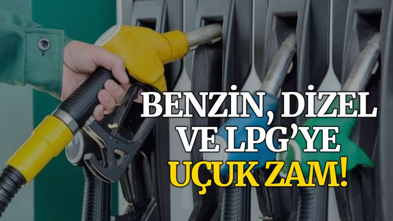 Benzin, dizel ve LPG’ye UÇUK ZAM!
