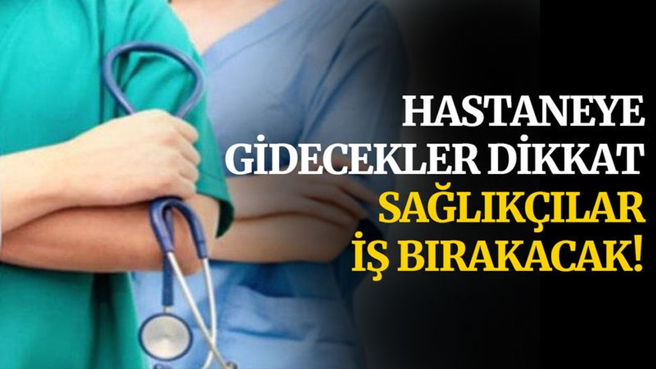 Hastaneye gidecekler dikkat, sağlıkçılar iş bırakacak!