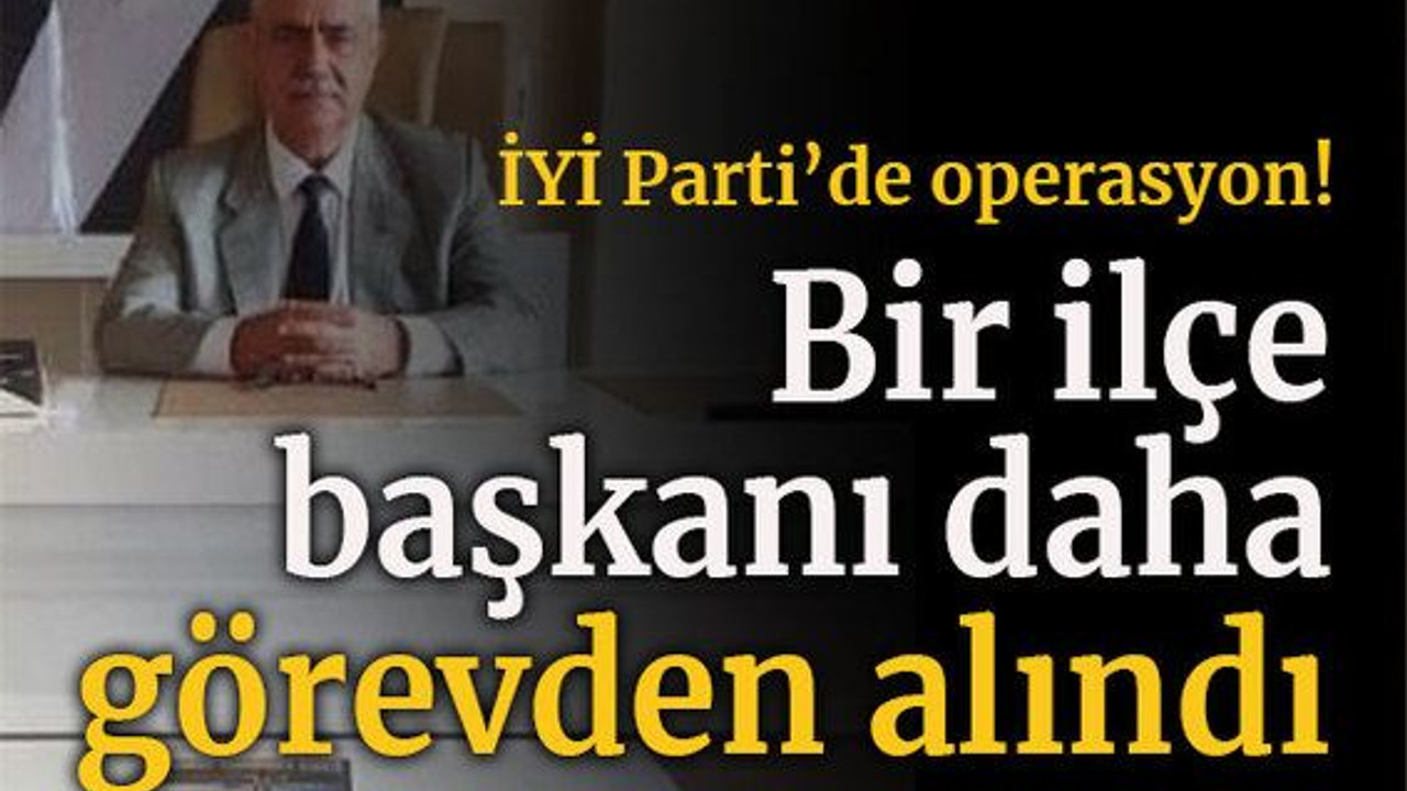 İYİ Parti’de operasyon! Bir ilçe başkanı daha görevden alındı