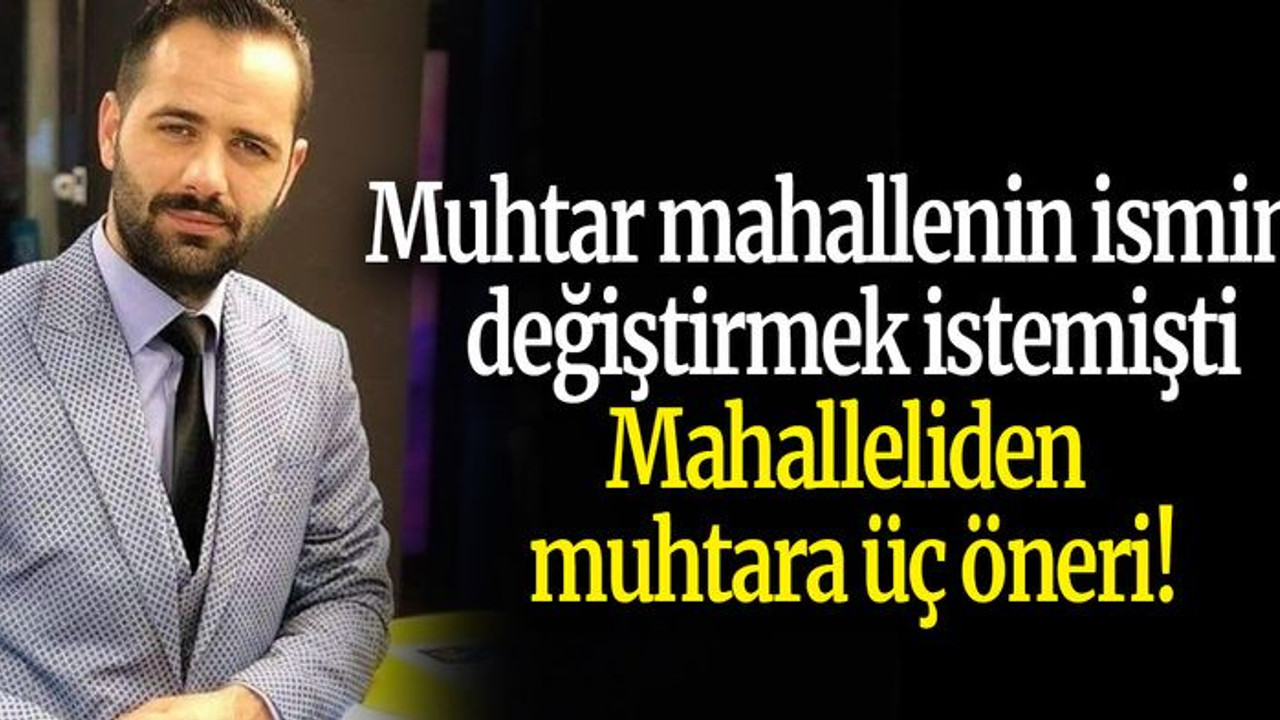 Muhtar mahallenin ismini değiştirmek istemişti… Mahalleliden muhtara üç öneri!