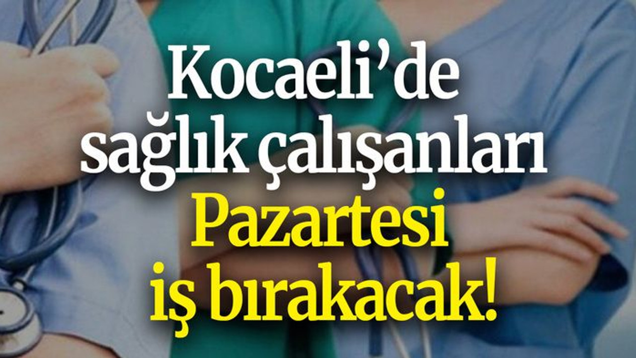 Kocaeli’de sağlık çalışanları Pazartesi iş bırakacak!