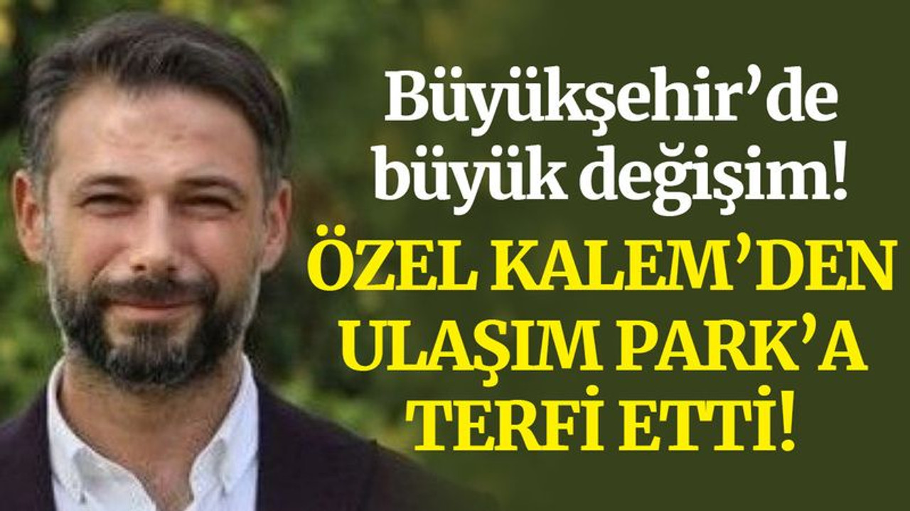 Büyükşehir’de büyük değişim... Özel Kalemden Ulaşım Parka terfi!