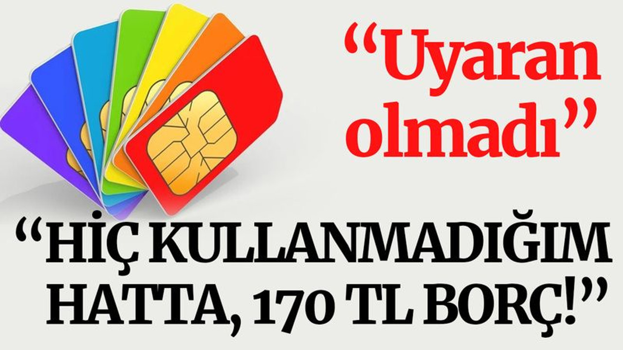 “Hiç kullanmadığım hatta, 170 TL borç!”