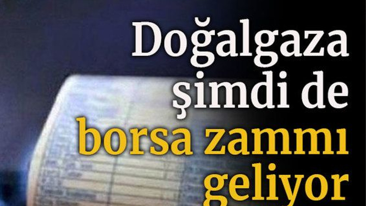 Doğalgaza şimdi de borsa zammı geliyor