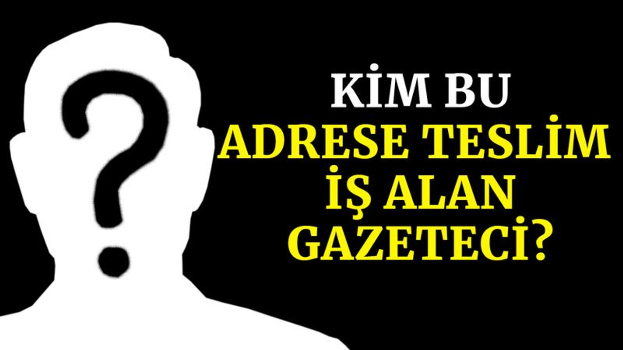 Kim bu adrese teslim iş alan gazeteci?