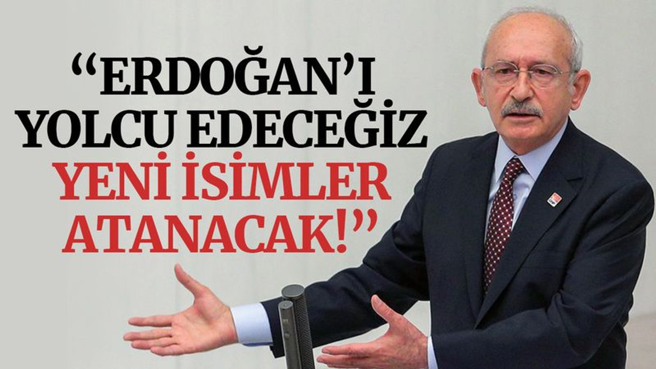Kılıçdaroğlu: Erdoğan’ı yolcu edeceğiz, yeni isimler atanacak!